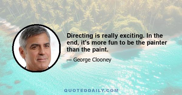 Directing is really exciting. In the end, it's more fun to be the painter than the paint.