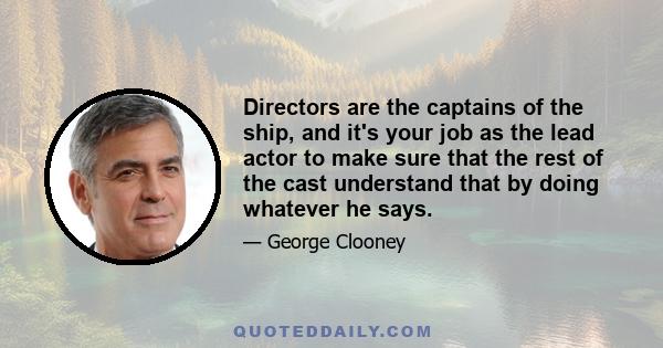 Directors are the captains of the ship, and it's your job as the lead actor to make sure that the rest of the cast understand that by doing whatever he says.