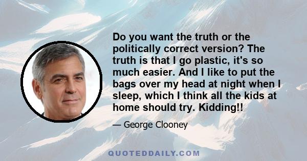 Do you want the truth or the politically correct version? The truth is that I go plastic, it's so much easier. And I like to put the bags over my head at night when I sleep, which I think all the kids at home should