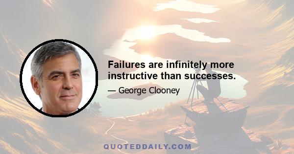 Failures are infinitely more instructive than successes.