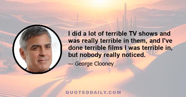 I did a lot of terrible TV shows and was really terrible in them, and I've done terrible films I was terrible in, but nobody really noticed.