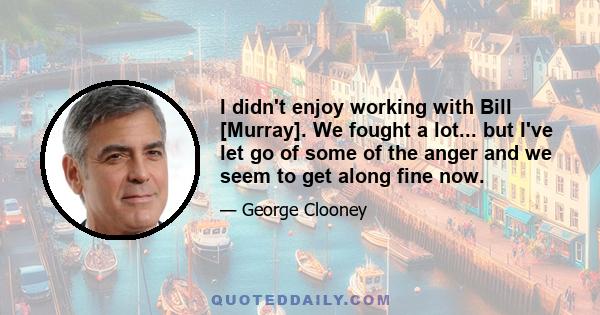 I didn't enjoy working with Bill [Murray]. We fought a lot... but I've let go of some of the anger and we seem to get along fine now.