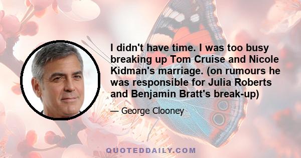 I didn't have time. I was too busy breaking up Tom Cruise and Nicole Kidman's marriage. (on rumours he was responsible for Julia Roberts and Benjamin Bratt's break-up)