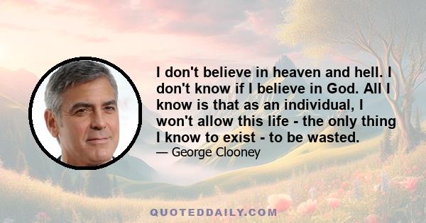 I don't believe in heaven and hell. I don't know if I believe in God. All I know is that as an individual, I won't allow this life - the only thing I know to exist - to be wasted.