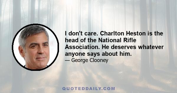 I don't care. Charlton Heston is the head of the National Rifle Association. He deserves whatever anyone says about him.