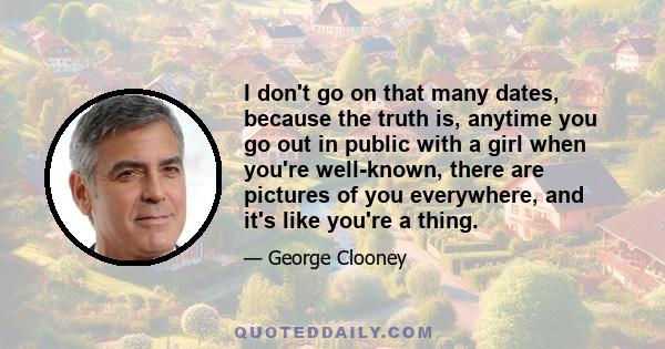 I don't go on that many dates, because the truth is, anytime you go out in public with a girl when you're well-known, there are pictures of you everywhere, and it's like you're a thing.