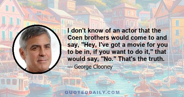 I don't know of an actor that the Coen brothers would come to and say, Hey, I've got a movie for you to be in, if you want to do it, that would say, No. That's the truth.