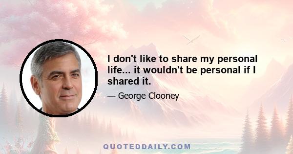 I don't like to share my personal life... it wouldn't be personal if I shared it.