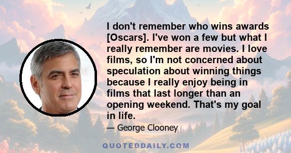 I don't remember who wins awards [Oscars]. I've won a few but what I really remember are movies. I love films, so I'm not concerned about speculation about winning things because I really enjoy being in films that last