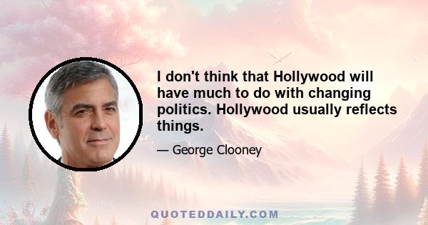 I don't think that Hollywood will have much to do with changing politics. Hollywood usually reflects things.