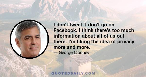 I don't tweet, I don't go on Facebook. I think there's too much information about all of us out there. I'm liking the idea of privacy more and more.