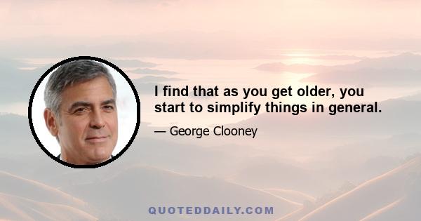 I find that as you get older, you start to simplify things in general.