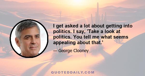 I get asked a lot about getting into politics. I say, 'Take a look at politics. You tell me what seems appealing about that.'