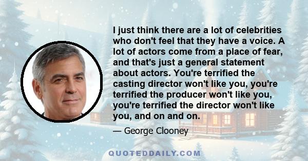 I just think there are a lot of celebrities who don't feel that they have a voice. A lot of actors come from a place of fear, and that's just a general statement about actors. You're terrified the casting director won't 