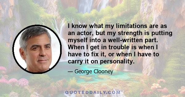 I know what my limitations are as an actor, but my strength is putting myself into a well-written part. When I get in trouble is when I have to fix it, or when I have to carry it on personality.