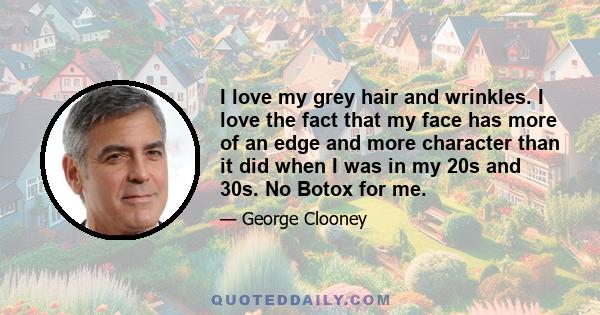 I love my grey hair and wrinkles. I love the fact that my face has more of an edge and more character than it did when I was in my 20s and 30s. No Botox for me.