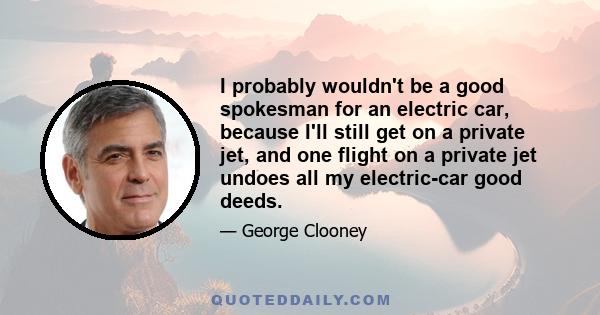 I probably wouldn't be a good spokesman for an electric car, because I'll still get on a private jet, and one flight on a private jet undoes all my electric-car good deeds.