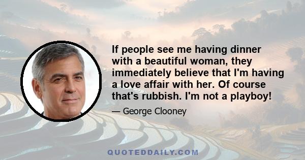 If people see me having dinner with a beautiful woman, they immediately believe that I'm having a love affair with her. Of course that's rubbish. I'm not a playboy!