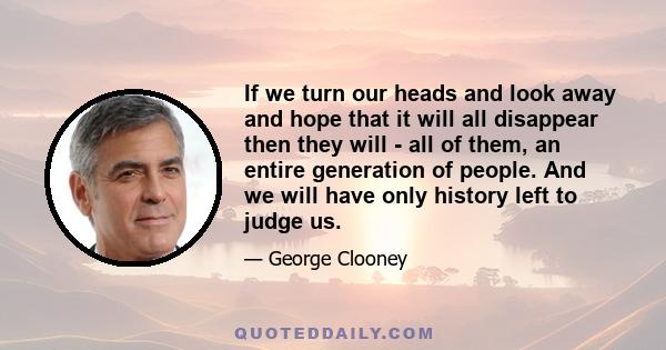 If we turn our heads and look away and hope that it will all disappear then they will - all of them, an entire generation of people. And we will have only history left to judge us.