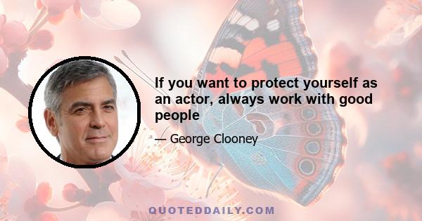 If you want to protect yourself as an actor, always work with good people