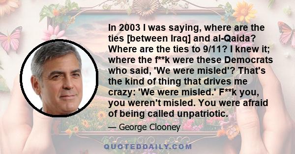 In 2003 I was saying, where are the ties [between Iraq] and al-Qaida? Where are the ties to 9/11? I knew it; where the f**k were these Democrats who said, 'We were misled'? That's the kind of thing that drives me crazy: 