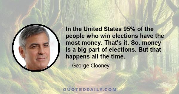 In the United States 95% of the people who win elections have the most money. That's it. So, money is a big part of elections. But that happens all the time.