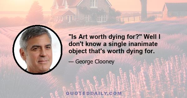 Is Art worth dying for? Well I don't know a single inanimate object that's worth dying for.