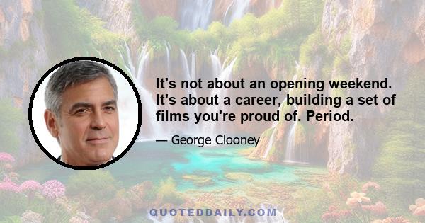 It's not about an opening weekend. It's about a career, building a set of films you're proud of. Period.