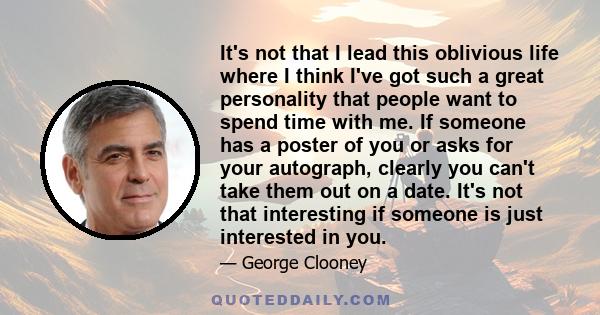 It's not that I lead this oblivious life where I think I've got such a great personality that people want to spend time with me. If someone has a poster of you or asks for your autograph, clearly you can't take them out 