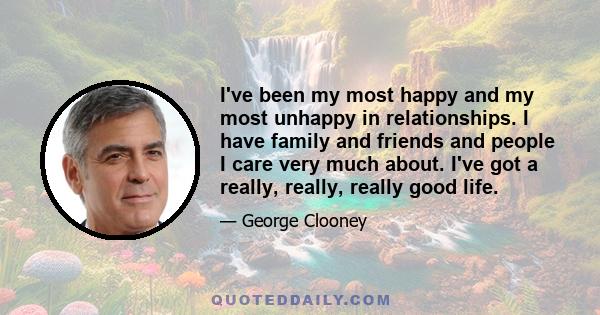 I've been my most happy and my most unhappy in relationships. I have family and friends and people I care very much about. I've got a really, really, really good life.