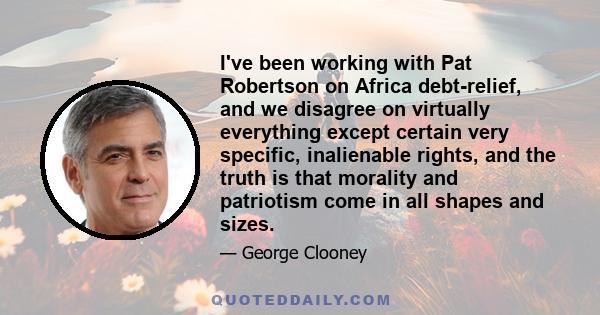 I've been working with Pat Robertson on Africa debt-relief, and we disagree on virtually everything except certain very specific, inalienable rights, and the truth is that morality and patriotism come in all shapes and