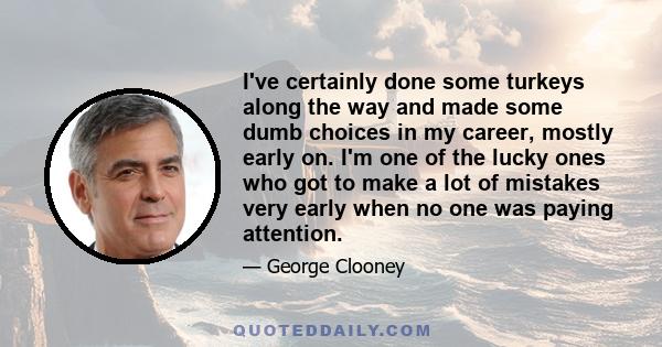 I've certainly done some turkeys along the way and made some dumb choices in my career, mostly early on. I'm one of the lucky ones who got to make a lot of mistakes very early when no one was paying attention.