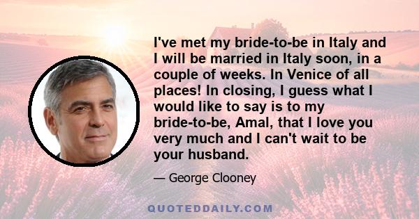 I've met my bride-to-be in Italy and I will be married in Italy soon, in a couple of weeks. In Venice of all places! In closing, I guess what I would like to say is to my bride-to-be, Amal, that I love you very much and 