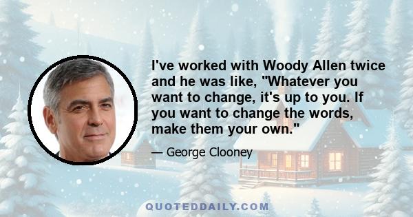 I've worked with Woody Allen twice and he was like, Whatever you want to change, it's up to you. If you want to change the words, make them your own.