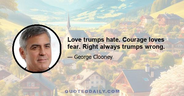 Love trumps hate. Courage loves fear. Right always trumps wrong.