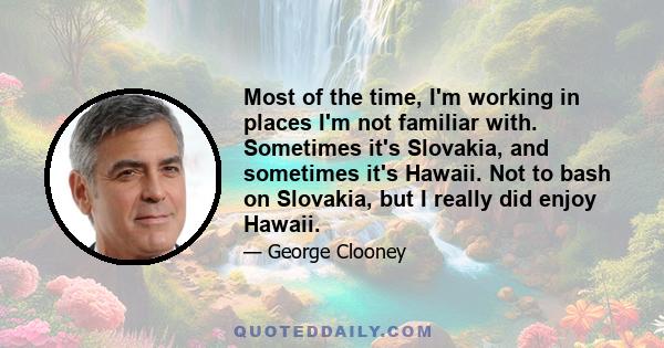 Most of the time, I'm working in places I'm not familiar with. Sometimes it's Slovakia, and sometimes it's Hawaii. Not to bash on Slovakia, but I really did enjoy Hawaii.