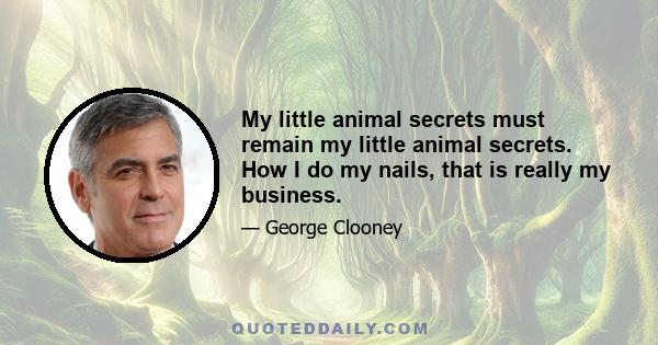 My little animal secrets must remain my little animal secrets. How I do my nails, that is really my business.