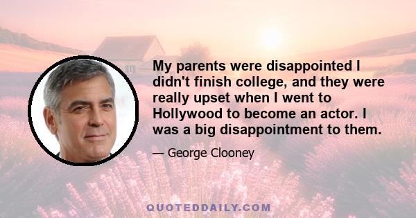 My parents were disappointed I didn't finish college, and they were really upset when I went to Hollywood to become an actor. I was a big disappointment to them.