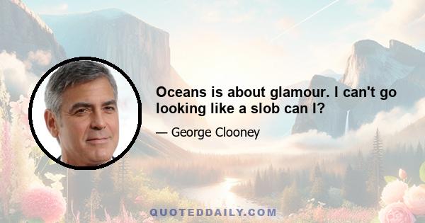 Oceans is about glamour. I can't go looking like a slob can I?