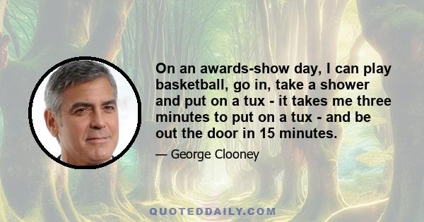 On an awards-show day, I can play basketball, go in, take a shower and put on a tux - it takes me three minutes to put on a tux - and be out the door in 15 minutes.