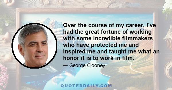 Over the course of my career, I've had the great fortune of working with some incredible filmmakers who have protected me and inspired me and taught me what an honor it is to work in film.