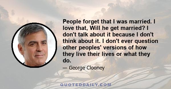 People forget that I was married. I love that, Will he get married? I don't talk about it because I don't think about it. I don't ever question other peoples' versions of how they live their lives or what they do.