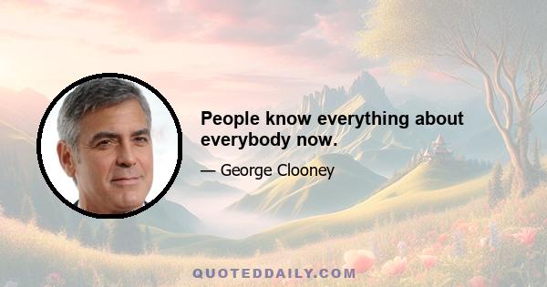 People know everything about everybody now.