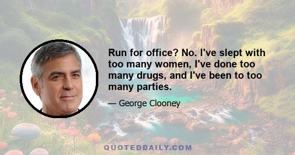 Run for office? No. I've slept with too many women, I've done too many drugs, and I've been to too many parties.