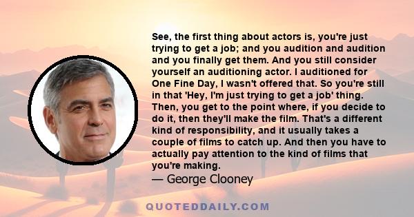 See, the first thing about actors is, you're just trying to get a job; and you audition and audition and you finally get them. And you still consider yourself an auditioning actor. I auditioned for One Fine Day, I