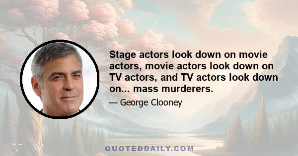 Stage actors look down on movie actors, movie actors look down on TV actors, and TV actors look down on... mass murderers.