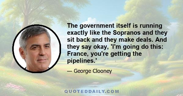 The government itself is running exactly like the Sopranos and they sit back and they make deals. And they say okay, 'I'm going do this: France, you're getting the pipelines.'