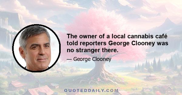 The owner of a local cannabis café told reporters George Clooney was no stranger there.