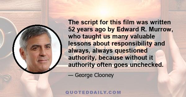 The script for this film was written 52 years ago by Edward R. Murrow, who taught us many valuable lessons about responsibility and always, always questioned authority, because without it authority often goes unchecked.