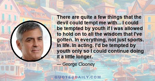 There are quite a few things that the devil could tempt me with... I could be tempted by youth if I was allowed to hold on to all the wisdom that I've gotten. In everything, not just sports. In life. In acting. I'd be